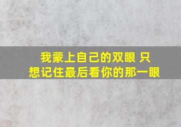 我蒙上自己的双眼 只想记住最后看你的那一眼